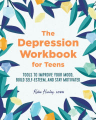 Title: The Depression Workbook for Teens: Tools to Improve Your Mood, Build Self-Esteem, and Stay Motivated, Author: Katie Hurley LCSW