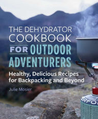The Dehydrator Cookbook for Outdoor Adventurers: Healthy, Delicious Recipes for Backpacking and Beyond