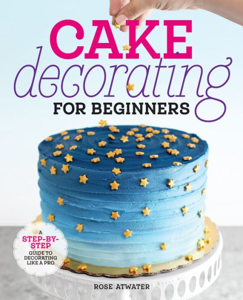 Cake Decorating for Beginners: a Step-by-Step Guide to Like Pro