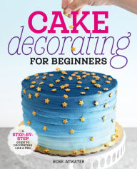Title: Cake Decorating for Beginners: A Step-by-Step Guide to Decorating Like a Pro, Author: Rose Atwater