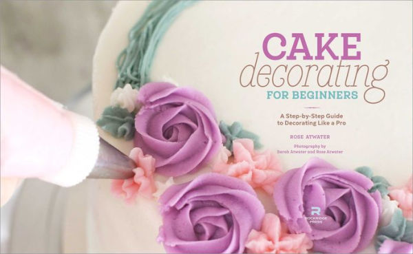 Cake Decorating for Beginners: a Step-by-Step Guide to Like Pro