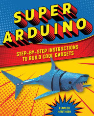 Title: Super Arduino: Step-by-Step Instructions to Build Cool Gadgets, Author: Kenneth Hawthorn