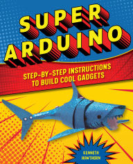 Title: Super Arduino: Step-by-Step Instructions to Build Cool Gadgets, Author: Kenneth Hawthorn
