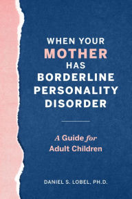 Title: When Your Mother Has Borderline Personality Disorder: A Guide for Adult Children, Author: Daniel S. Lobel PhD