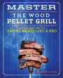 Master the Wood Pellet Grill: A Cookbook to Smoke Meats More Like a Pro