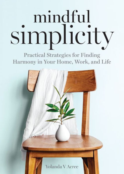 Mindful Simplicity: Practical Strategies for Finding Harmony Your Home, Work, and Life