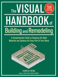 Title: The Visual Handbook of Building and Remodeling 5th Edition: A Comprehensive Guide to Choosing the Right Materials and Systems for Every Part of Your Home, Author: Charlie Wing