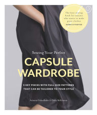 Title: Sewing Your Perfect Capsule Wardrobe: 5 Key Pieces with Full-Size Patterns That Can Be Tailored to Your Style, Author: Arianna Cadwallader