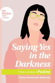 Title: Saying Yes in the Darkness: 7 Weeks in the Book of Psalms, Author: Teresa Swanstrom Anderson