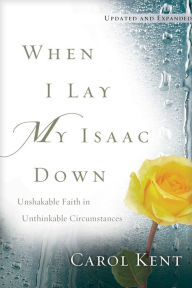 Title: When I Lay My Isaac Down: Unshakable Faith in Unthinkable Circumstances, Author: Carol Kent