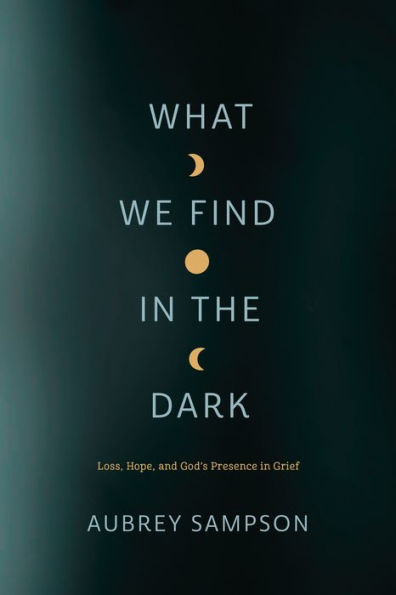 What We Find in the Dark: Loss, Hope, and God's Presence in Grief