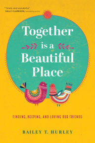 Free downloadable audiobooks for mp3 Together Is a Beautiful Place: Finding, Keeping, and Loving Our Friends MOBI 9781641583169 in English by Bailey T. Hurley