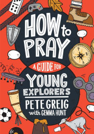 Title: How to Pray: A Guide for Young Explorers, Author: Pete Greig