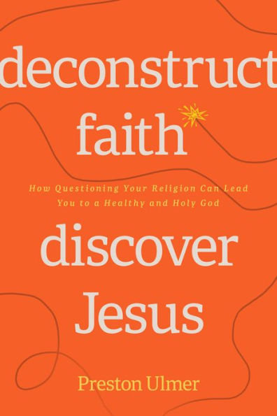 Deconstruct Faith, Discover Jesus: How Questioning Your Religion Can Lead You to a Healthy and Holy God