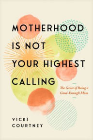 Download ebooks google book downloader Motherhood Is Not Your Highest Calling: The Grace of Being a Good-Enough Mom (English literature) 9781641588713