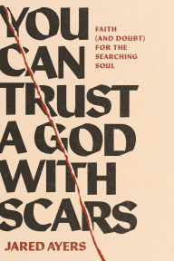 Title: You Can Trust a God with Scars: Faith (and Doubt) for the Searching Soul, Author: Jared Ayers