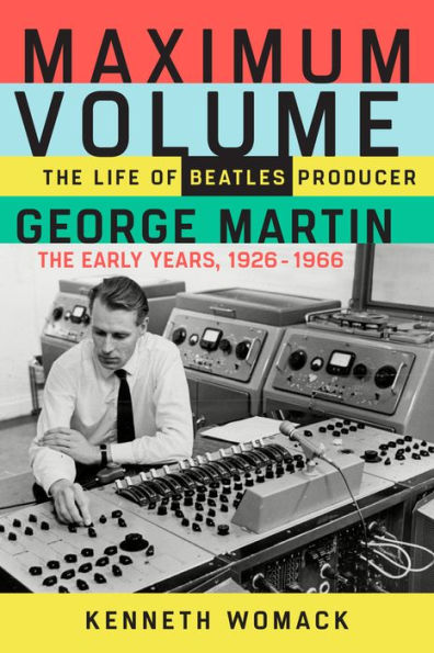 Maximum Volume: The Life of Beatles Producer George Martin, The Early Years, 1926-1966