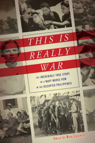 Title: This Is Really War: The Incredible True Story of a Navy Nurse POW in the Occupied Philippines, Author: Emilie Le Beau Lucchesi