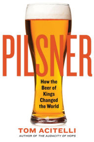 Title: Pilsner: How the Beer of Kings Changed the World, Author: Tom Acitelli