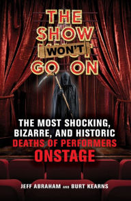 Title: The Show Won't Go On: The Most Shocking, Bizarre, and Historic Deaths of Performers Onstage, Author: Jeff Abraham