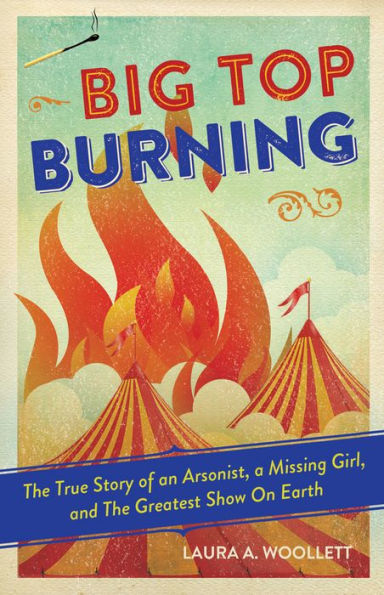 Big Top Burning: The True Story of an Arsonist, a Missing Girl, and Greatest Show On Earth