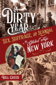 Title: A Dirty Year: Sex, Suffrage, and Scandal in Gilded Age New York, Author: Bill Greer