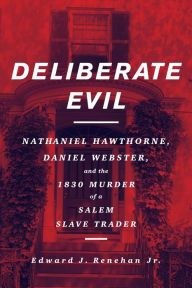 Title: Deliberate Evil: Nathaniel Hawthorne, Daniel Webster, and the 1830 Murder of a Salem Slave Trader, Author: Edward J Renehan