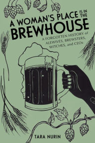 Title: A Woman's Place Is in the Brewhouse: A Forgotten History of Alewives, Brewsters, Witches, and CEOs, Author: Tara Nurin