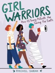 Title: Girl Warriors: How 25 Young Activists Are Saving the Earth, Author: Rachel Sarah