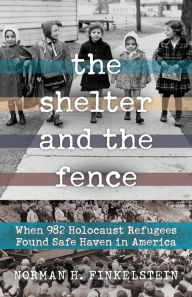 Title: The Shelter and the Fence: When 982 Holocaust Refugees Found Safe Haven in America, Author: Norman H. Finkelstein