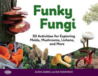 Title: Funky Fungi: 30 Activities for Exploring Molds, Mushrooms, Lichens, and More, Author: Alisha Gabriel