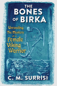 Title: The Bones of Birka: Unraveling the Mystery of a Female Viking Warrior, Author: C.M. Surrisi