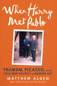 Title: When Harry Met Pablo: Truman, Picasso, and the Cold War Politics of Modern Art, Author: Matthew Algeo