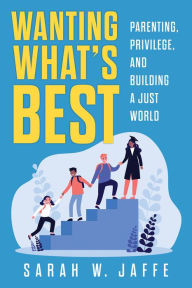 Title: Wanting What's Best: Parenting, Privilege, and Building a Just World, Author: Sarah W. Jaffe