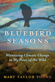 Title: Bluebird Seasons: Witnessing Climate Change in My Piece of the Wild, Author: Mary Taylor Young