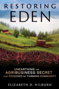 Title: Restoring Eden: Unearthing the Agribusiness Secret That Poisoned My Farming Community, Author: Elizabeth D. Hilborn