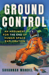 Title: Ground Control: An Argument for the End of Human Space Exploration, Author: Savannah Mandel