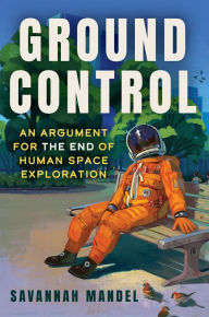 Title: Ground Control: An Argument for the End of Human Space Exploration, Author: Savannah Mandel