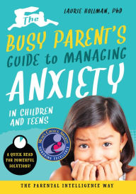 Title: The Busy Parent's Guide to Managing Anxiety in Children and Teens: The Parental Intelligence Way: Quick Reads for Powerful Solutions, Author: Laurie Hollman