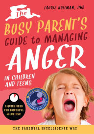 Title: The Busy Parent's Guide to Managing Anger in Children and Teens: The Parental Intelligence Way: Quick Reads for Powerful Solutions, Author: Laurie Hollman