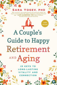 Title: A Couple's Guide to Happy Retirement And Aging: 15 Keys to Long-Lasting Vitality and Connection, Author: Sara Yogev Ph.D.
