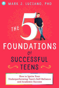 Title: The 5 Foundations of Successful Teens: How to Ignite Your Underperforming Teen's Self-Reliance and Academic Success, Author: Mark J. Luciano