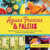 Title: Aguas Frescas & Paletas: Refreshing Mexican Drinks and Frozen Treats, Traditional and Reimagined, Author: Ericka Sanchez