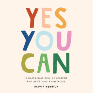 Title: Yes, You Can: A Glass-Half-Full Companion for Life's Joys and Obstacles, Author: Olivia Herrick