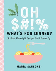 Title: Oh $#!% What's for Dinner?: No-Fuss Weeknight Recipes You'll Swear By, Author: Maria Sansone