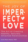 The Joy of Imperfect Love: The Art of Creating Healthy, Securely Attached Relationships