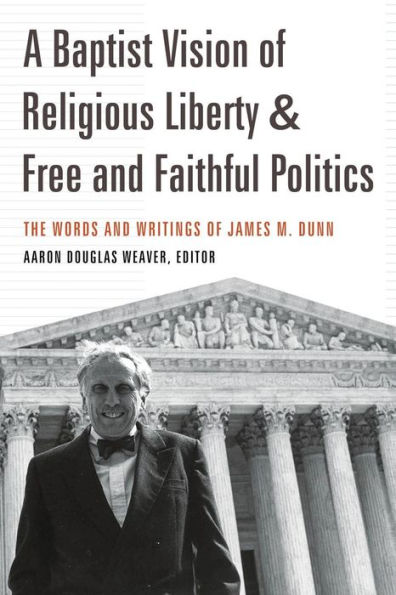 A Baptist Vision of Religious Liberty & Free and Faithful Politics: The Words and Writings of James M. Dunn