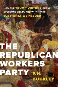 Download books on pdf The Republican Workers Party: How the Trump Victory Drove Everyone Crazy, and Why It Was Just What We Needed 9781641770064 English version by F.H. Buckley DJVU PDF