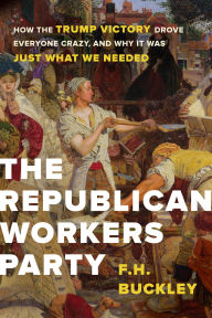 Download books on pdf The Republican Workers Party: How the Trump Victory Drove Everyone Crazy, and Why It Was Just What We Needed 9781641770064 English version by F.H. Buckley DJVU PDF