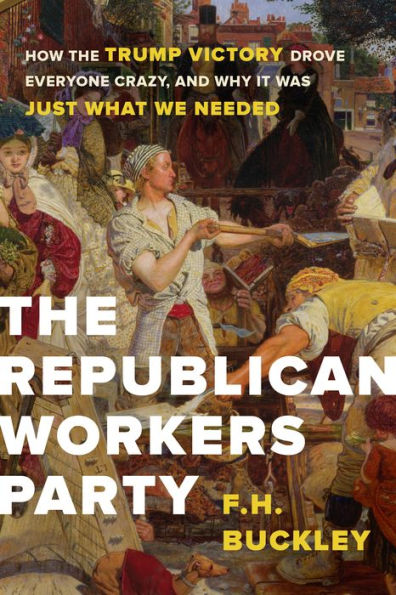 the Republican Workers Party: How Trump Victory Drove Everyone Crazy, and Why It Was Just What We Needed